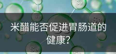 米醋能否促进胃肠道的健康？